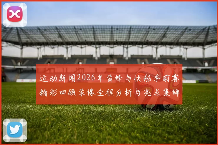 运动新闻2026年黄蜂与快船季前赛精彩回顾录像全程分析与亮点集锦
