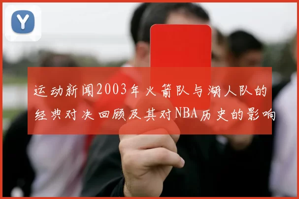 运动新闻2003年火箭队与湖人队的经典对决回顾及其对NBA历史的影响分析