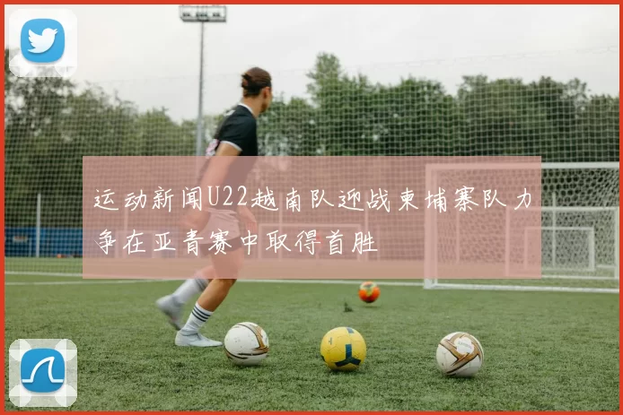 运动新闻U22越南队迎战柬埔寨队力争在亚青赛中取得首胜