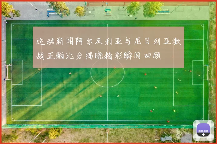 运动新闻阿尔及利亚与尼日利亚激战正酣比分揭晓精彩瞬间回顾